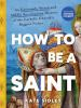 Book cover for "How to Be a Saint: An Extremely Weird and Mildly Sacrilegious History of the Catholic Church's Biggest Names"